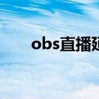 obs直播延迟高怎么解决（obs直播）