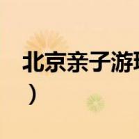 北京亲子游玩攻略4日游（北京亲子游玩攻略）