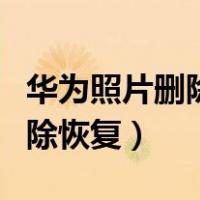华为照片删除恢复后到哪里去了（华为照片删除恢复）