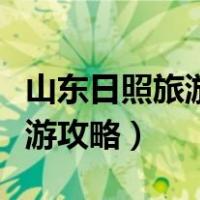 山东日照旅游攻略必去景点推荐（山东日照旅游攻略）