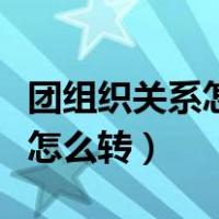 团组织关系怎么转回户籍所在地（团组织关系怎么转）