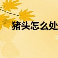 猪头怎么处理没有腥味（猪头怎么处理）