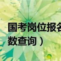 国考岗位报名人数查询官网（国考岗位报名人数查询）