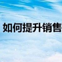 如何提升销售业绩增长（如何提升销售业绩）
