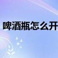 啤酒瓶怎么开盖没有开瓶器（啤酒瓶怎么开）