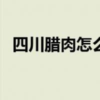 四川腊肉怎么吃最好吃（四川腊肉怎么吃）