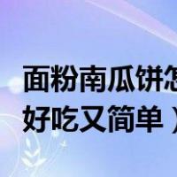 面粉南瓜饼怎么做好吃又简单（南瓜饼怎么做好吃又简单）
