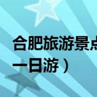 合肥旅游景点一日游合肥天气（合肥旅游景点一日游）
