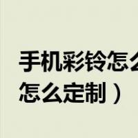 手机彩铃怎么定制广告在哪个app（手机彩铃怎么定制）