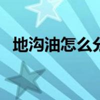 地沟油怎么分辨出来的（地沟油怎么分辨）