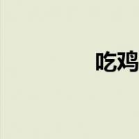 吃鸡技巧教学（吃鸡技巧）