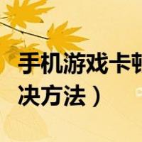 手机游戏卡顿解决方法视频（手机游戏卡顿解决方法）