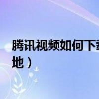 腾讯视频如何下载到本地手机相册（腾讯视频如何下载到本地）