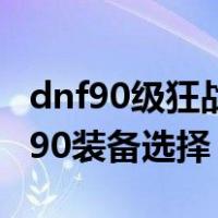 dnf90级狂战套装选择（地下城与勇士狂战士90装备选择）