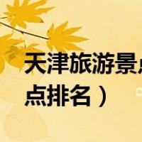 天津旅游景点排名前十有哪些?（天津旅游景点排名）