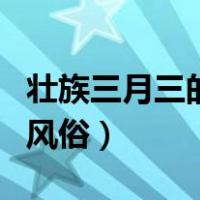 壮族三月三的风俗赶歌什么节（壮族三月三的风俗）