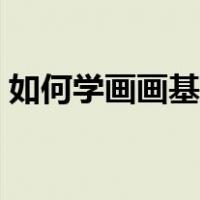 如何学画画基本功教程（如何学画画基本功）