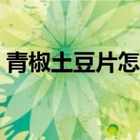 青椒土豆片怎么炒好吃（土豆片怎么炒好吃）