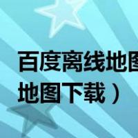 百度离线地图下载了怎么不能用呢（百度离线地图下载）