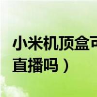 小米机顶盒可以看电视（小米机顶盒能看电视直播吗）