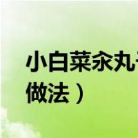 小白菜汆丸子的做法 猪肉（小白菜汆丸子的做法）