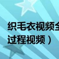 织毛衣视频全过程视频大人的（织毛衣视频全过程视频）