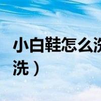 小白鞋怎么洗的干净又白不发黄（小白鞋怎么洗）