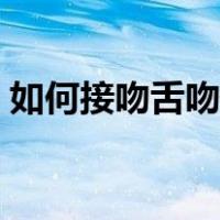 如何接吻舌吻视频教程（怎样接吻视频教程）