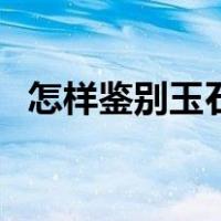 怎样鉴别玉石的真假（怎样鉴别玉的真假）