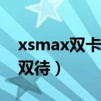 xsmax双卡双待支持双电信吗（xsmax双卡双待）