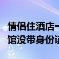 情侣住酒店一个人忘带身份证咋办（情侣住宾馆没带身份证）