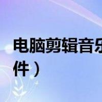 电脑剪辑音乐的软件简单（电脑剪辑音乐的软件）