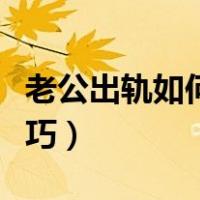 老公出轨如何挽回婚姻技巧（如何挽回婚姻技巧）