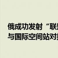 俄成功发射“联盟MS-24”载人飞船！搭载3名宇航员，已与国际空间站对接 这是什么情况？