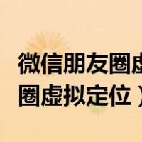 微信朋友圈虚拟定位软件什么好用（微信朋友圈虚拟定位）