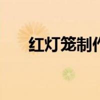 红灯笼制作及方法步骤（红灯笼制作）