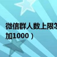 微信群人数上限怎么增加1000图示（微信群人数上限怎么增加1000）