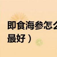 即食海参怎么吃营养价值高（即食海参怎么吃最好）