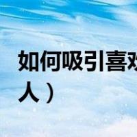 如何吸引喜欢的人主动撩你（如何吸引喜欢的人）