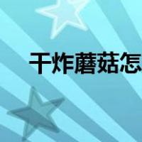 干炸蘑菇怎么做好吃（干炸蘑菇怎么做）