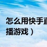 怎么用快手直播游戏教程视频（怎么用快手直播游戏）