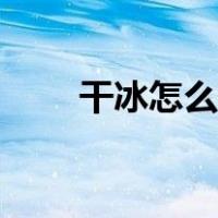 干冰怎么制作视频（干冰怎么制作）