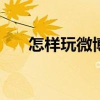 怎样玩微博能玩起来（微博怎么玩啊）