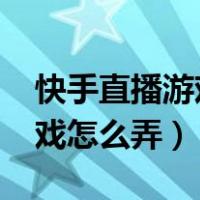 快手直播游戏怎么弄2023年的（快手直播游戏怎么弄）