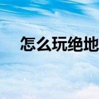 怎么玩绝地求生端游（怎么玩绝地求生）