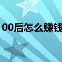 00后怎么赚钱白手起家（怎么赚钱白手起家）