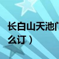长白山天池门票网上订票怎么订（网上订票怎么订）