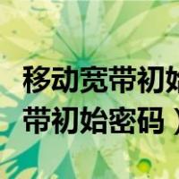 移动宽带初始密码改了怎么设置光猫（移动宽带初始密码）