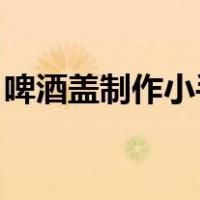 啤酒盖制作小手工 视频（啤酒盖制作小手工）