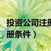 投资公司注册条件最低注册条件（投资公司注册条件）